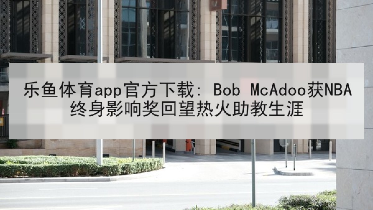 乐鱼体育app官方下载: Bob McAdoo获NBA终身影响奖回望热火助教生涯 乐鱼体育app官方下载: Bob McAdoo获NBA终身影响奖回望热火助教生涯
