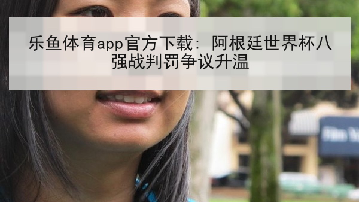 乐鱼体育app官方下载: 阿根廷世界杯八强战判罚争议升温 乐鱼体育app官方下载: 阿根廷世界杯八强战判罚争议升温