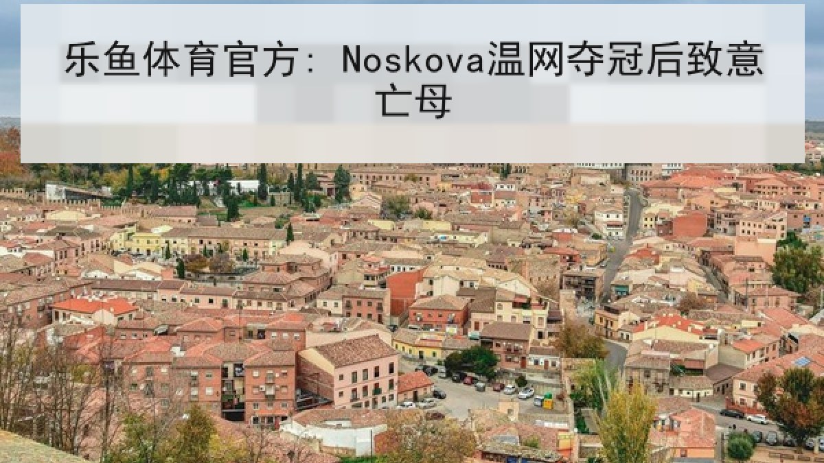 乐鱼体育官方: Noskova温网夺冠后致意亡母 乐鱼体育官方: Noskova温网夺冠后致意亡母