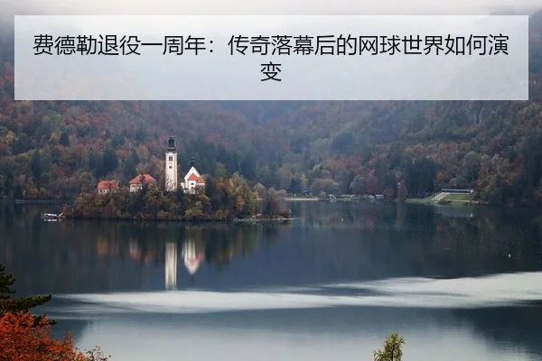 费德勒退役一周年：传奇落幕后的网球世界如何演变