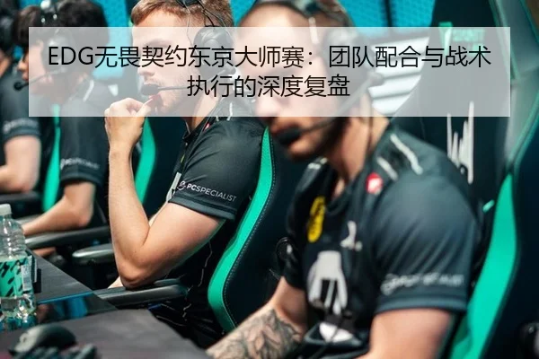 EDG无畏契约东京大师赛：团队配合与战术执行的深度复盘