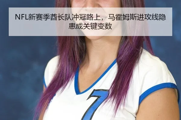 NFL新赛季酋长队冲冠路上，马霍姆斯进攻线隐患成关键变数