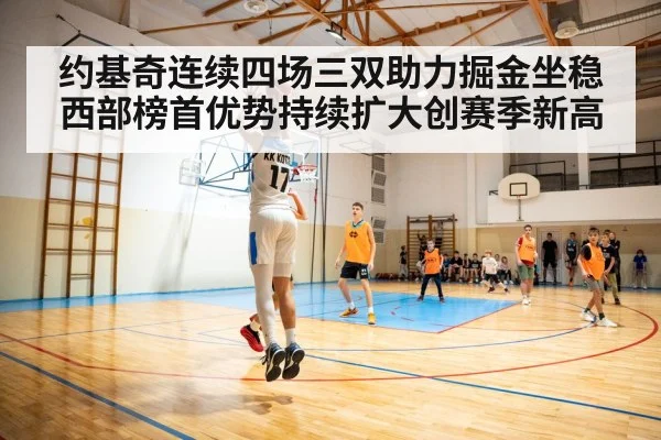 约基奇连续四场三双助力掘金坐稳西部榜首优势持续扩大创赛季新高