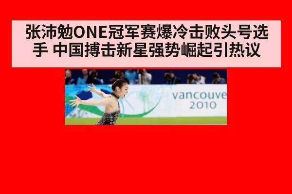张沛勉ONE冠军赛爆冷击败头号选手 中国搏击新星强势崛起引热议