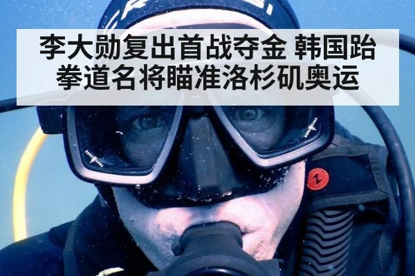 李大勋复出首战夺金 韩国跆拳道名将瞄准洛杉矶奥运