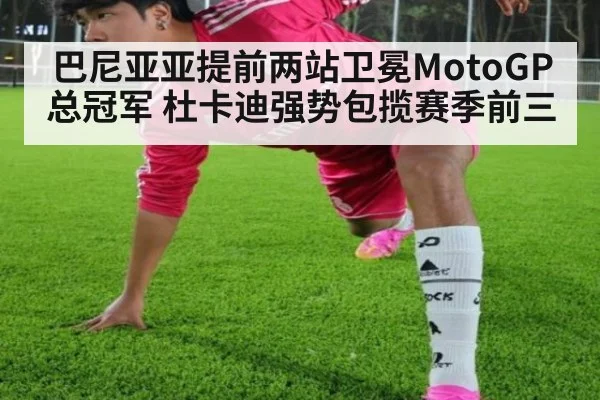 巴尼亚亚提前两站卫冕MotoGP总冠军 杜卡迪强势包揽赛季前三