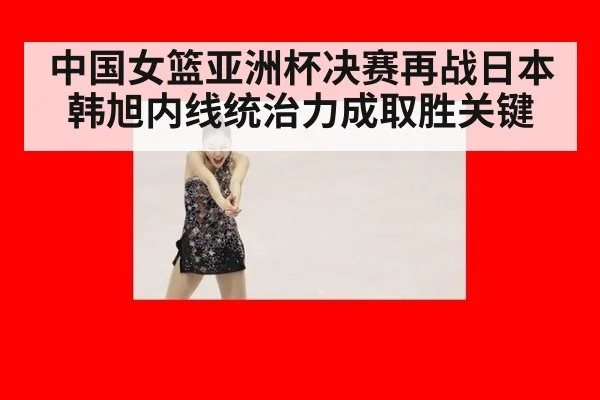 中国女篮亚洲杯决赛再战日本 韩旭内线统治力成取胜关键