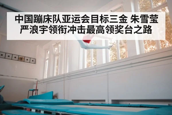 中国蹦床队亚运会目标三金 朱雪莹严浪宇领衔冲击最高领奖台之路