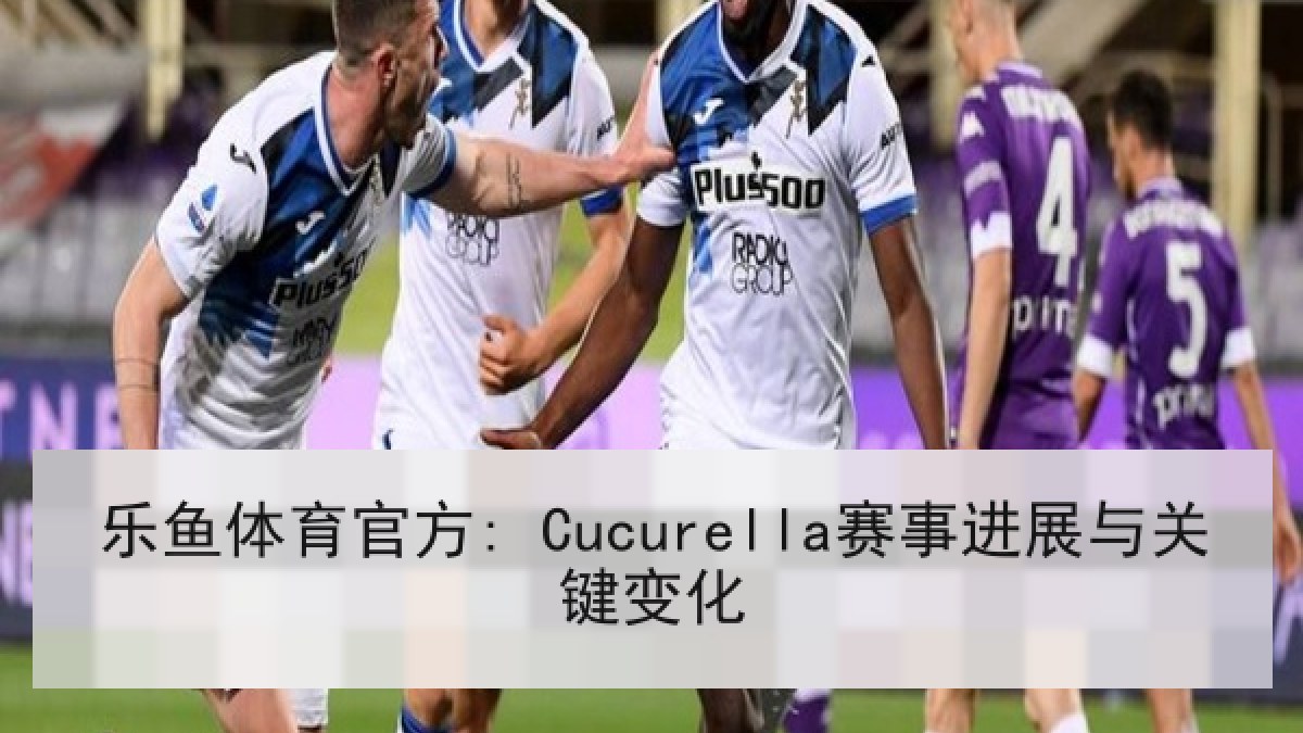 乐鱼体育官方: Cucurella赛事进展与关键变化 乐鱼体育官方: Cucurella赛事进展与关键变化