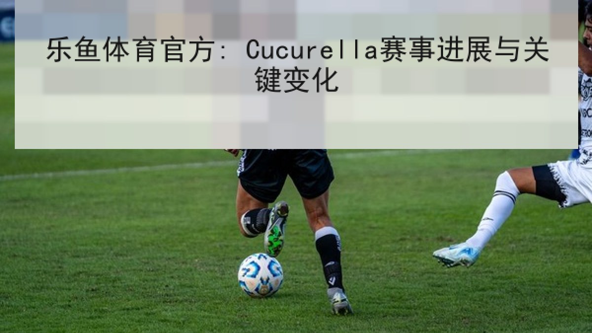 乐鱼体育官方: Cucurella赛事进展与关键变化